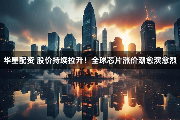 华星配资 股价持续拉升！全球芯片涨价潮愈演愈烈