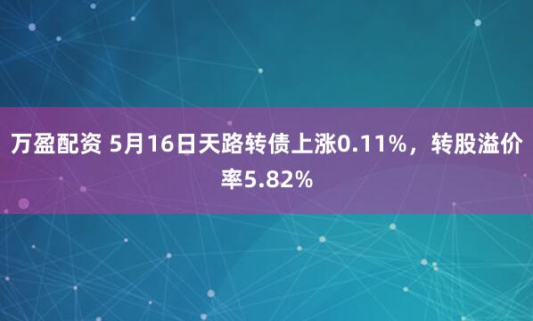 万盈配资 5月16日天路转债上涨0.11%，转股溢价率5.82%
