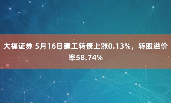 大福证券 5月16日建工转债上涨0.13%，转股溢价率58.74%