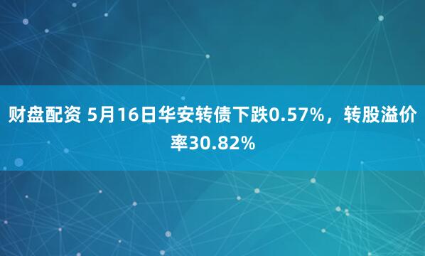 财盘配资 5月16日华安转债下跌0.57%，转股溢价率30.82%