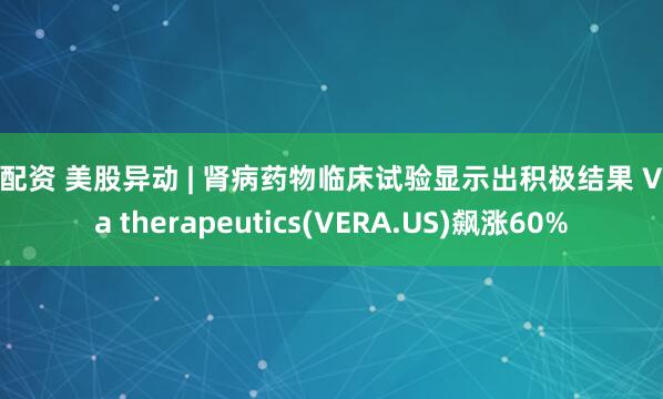易配资 美股异动 | 肾病药物临床试验显示出积极结果 Vera therapeutics(VERA.US)飙涨60%