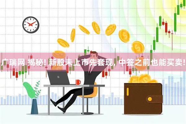 广瑞网 揭秘! 新股未上市先套现, 中签之前也能买卖!