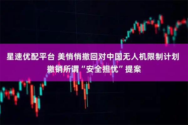 星速优配平台 美悄悄撤回对中国无人机限制计划 撤销所谓“安全担忧”提案