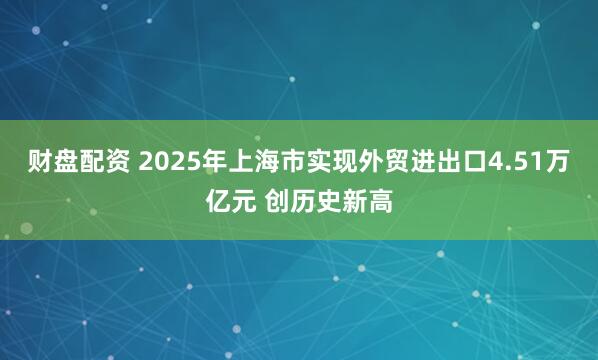 财盘配资 2025年上海市实现外贸进出口4.51万亿元 创历史新高