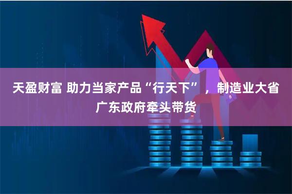 天盈财富 助力当家产品“行天下” ，制造业大省广东政府牵头带货