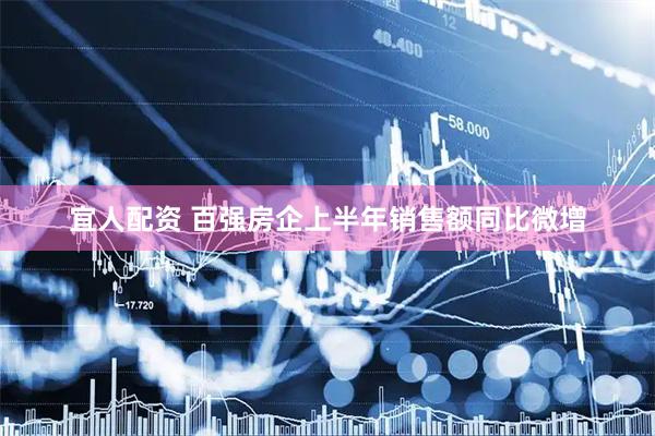 宜人配资 百强房企上半年销售额同比微增