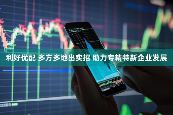 利好优配 多方多地出实招 助力专精特新企业发展