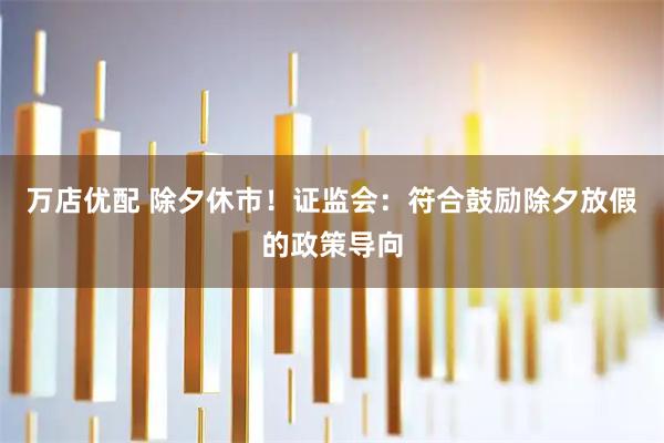 万店优配 除夕休市！证监会：符合鼓励除夕放假的政策导向