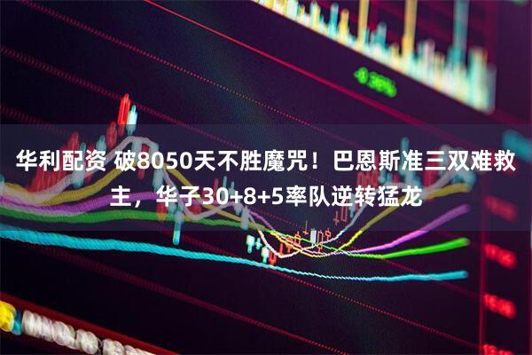 华利配资 破8050天不胜魔咒！巴恩斯准三双难救主，华子30+8+5率队逆转猛龙