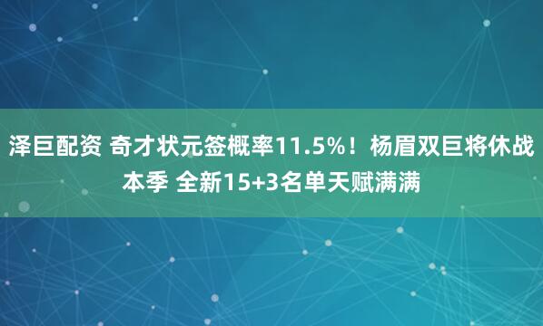 泽巨配资 奇才状元签概率11.5%！杨眉双巨将休战本季 全新15+3名单天赋满满