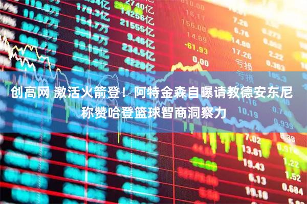 创高网 激活火箭登！阿特金森自曝请教德安东尼 称赞哈登篮球智商洞察力