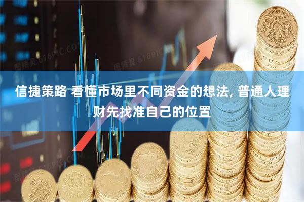 信捷策路 看懂市场里不同资金的想法, 普通人理财先找准自己的位置