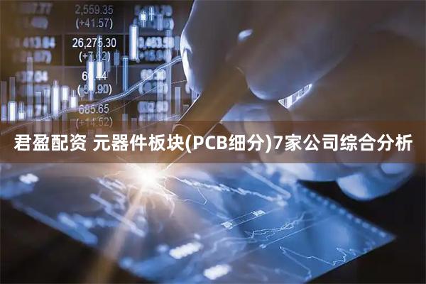 君盈配资 元器件板块(PCB细分)7家公司综合分析