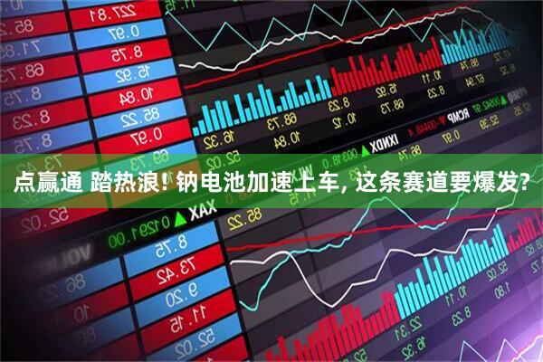点赢通 踏热浪! 钠电池加速上车, 这条赛道要爆发?