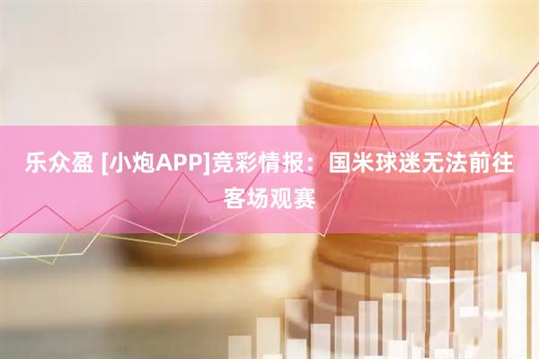 乐众盈 [小炮APP]竞彩情报：国米球迷无法前往客场观赛