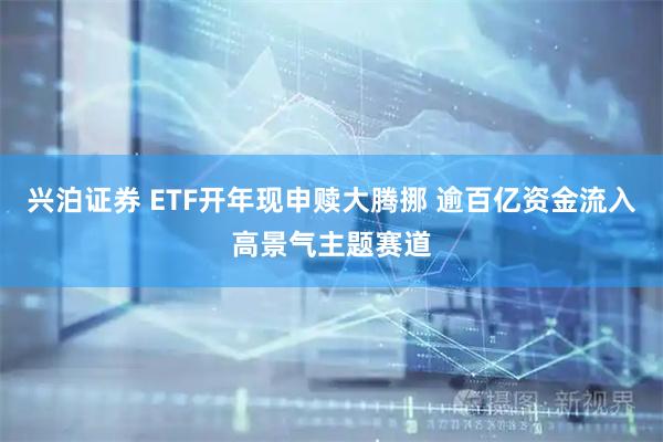 兴泊证券 ETF开年现申赎大腾挪 逾百亿资金流入高景气主题赛道