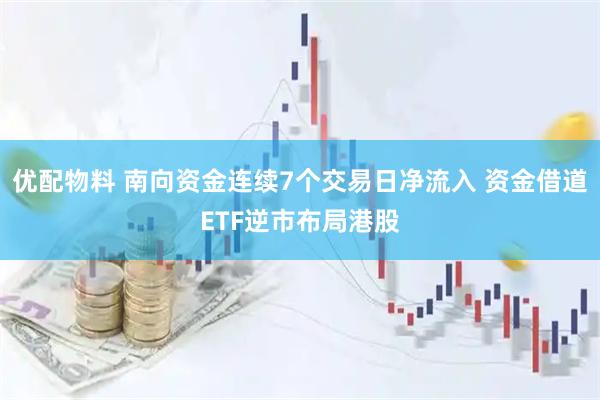 优配物料 南向资金连续7个交易日净流入 资金借道ETF逆市布局港股