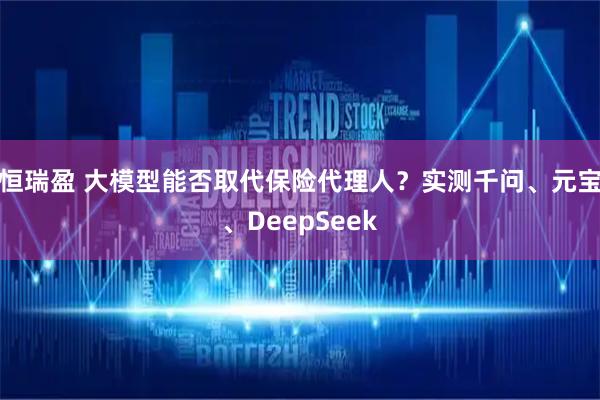 恒瑞盈 大模型能否取代保险代理人？实测千问、元宝、DeepSeek