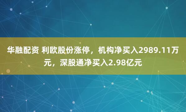 华融配资 利欧股份涨停，机构净买入2989.11万元，深股通净买入2.98亿元
