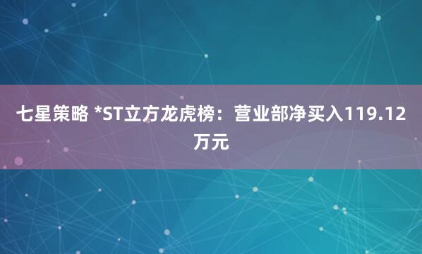 七星策略 *ST立方龙虎榜：营业部净买入119.12万元
