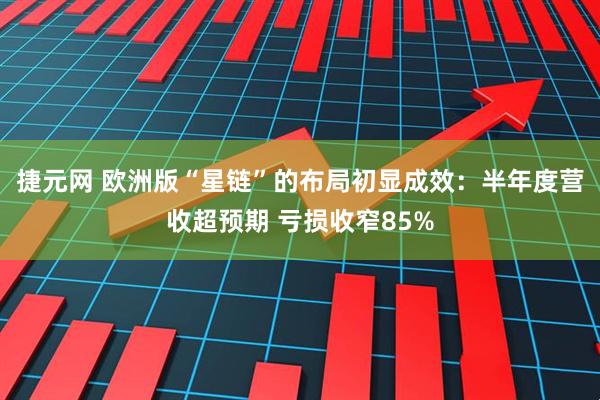 捷元网 欧洲版“星链”的布局初显成效：半年度营收超预期 亏损收窄85%