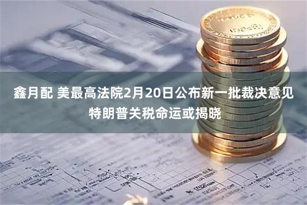 鑫月配 美最高法院2月20日公布新一批裁决意见 特朗普关税命运或揭晓