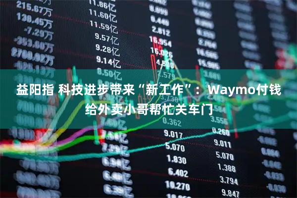 益阳指 科技进步带来“新工作”：Waymo付钱给外卖小哥帮忙关车门
