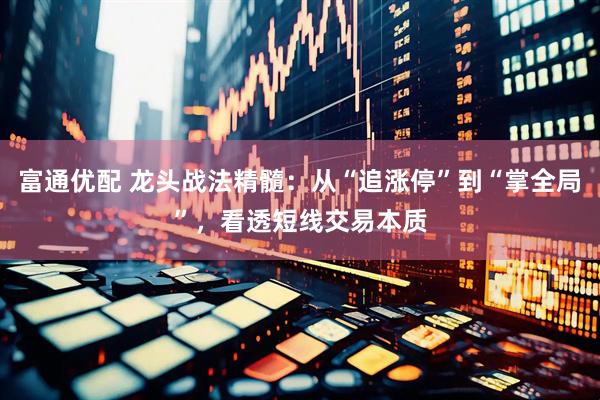 富通优配 龙头战法精髓：从“追涨停”到“掌全局”，看透短线交易本质