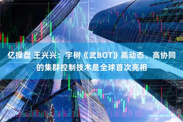 亿操盘 王兴兴：宇树《武BOT》高动态、高协同的集群控制技术是全球首次亮相