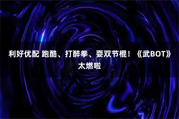 利好优配 跑酷、打醉拳、耍双节棍！《武BOT》太燃啦