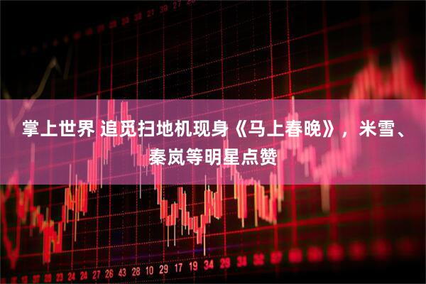 掌上世界 追觅扫地机现身《马上春晚》，米雪、秦岚等明星点赞