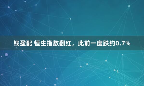 钱盈配 恒生指数翻红，此前一度跌约0.7%