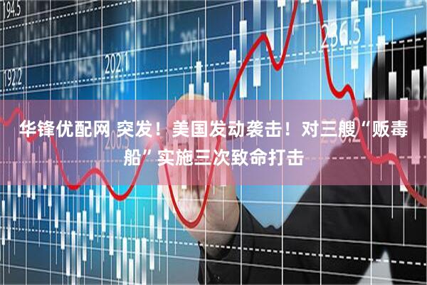 华锋优配网 突发！美国发动袭击！对三艘“贩毒船”实施三次致命打击
