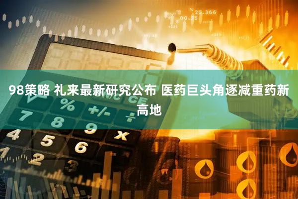 98策略 礼来最新研究公布 医药巨头角逐减重药新高地