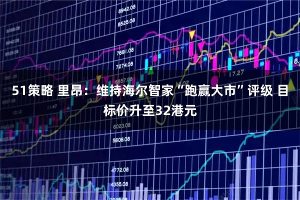 51策略 里昂：维持海尔智家“跑赢大市”评级 目标价升至32港元