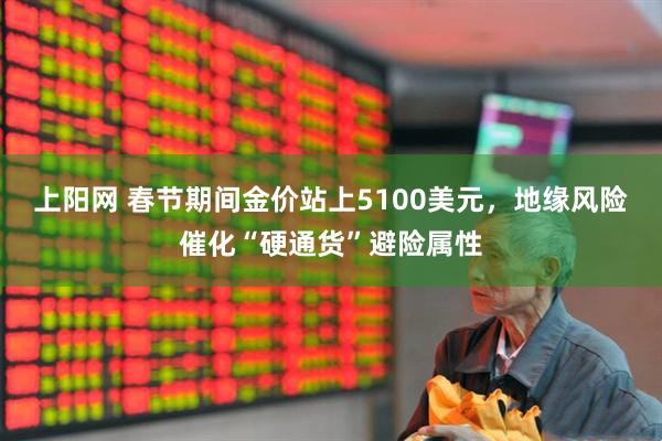 上阳网 春节期间金价站上5100美元，地缘风险催化“硬通货”避险属性