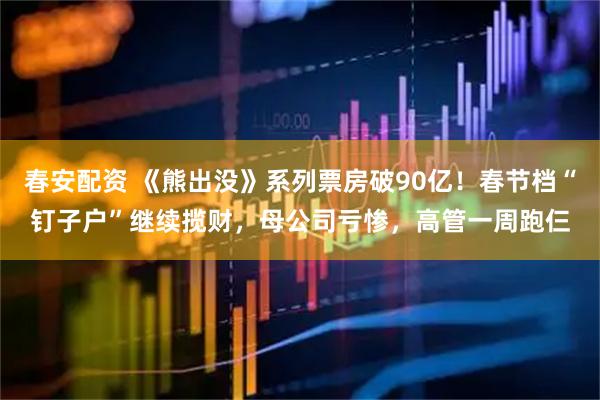 春安配资 《熊出没》系列票房破90亿！春节档“钉子户”继续揽财，母公司亏惨，高管一周跑仨