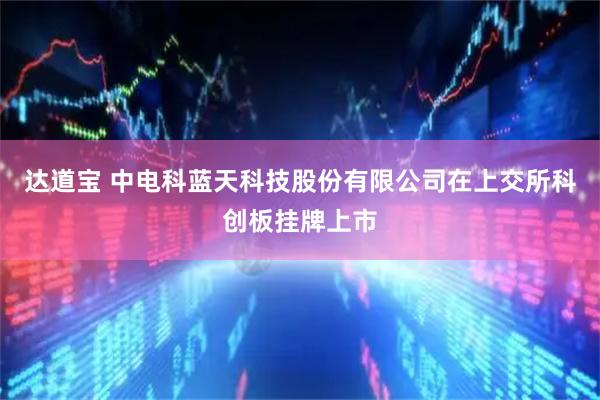 达道宝 中电科蓝天科技股份有限公司在上交所科创板挂牌上市