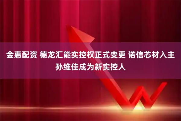 金惠配资 德龙汇能实控权正式变更 诺信芯材入主孙维佳成为新实控人