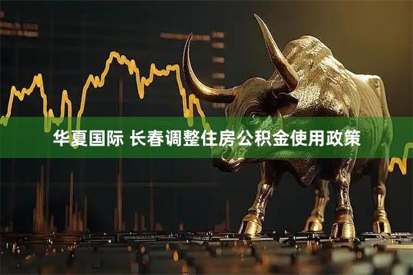 华夏国际 长春调整住房公积金使用政策