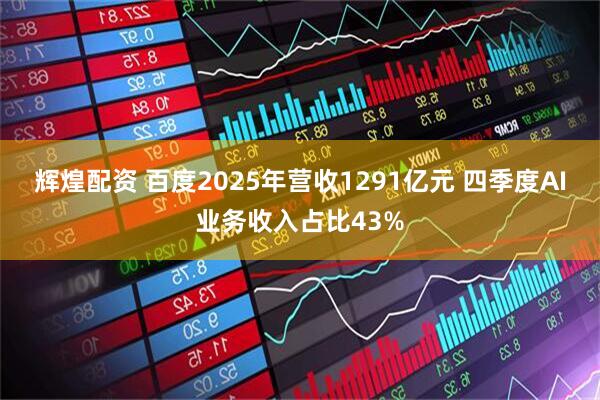 辉煌配资 百度2025年营收1291亿元 四季度AI业务收入占比43%