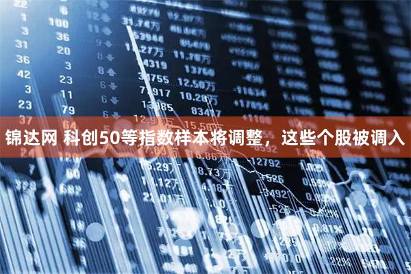 锦达网 科创50等指数样本将调整，这些个股被调入