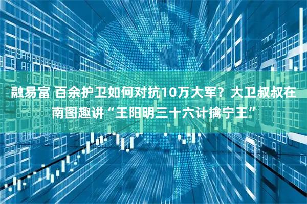 融易富 百余护卫如何对抗10万大军？大卫叔叔在南图趣讲“王阳明三十六计擒宁王”