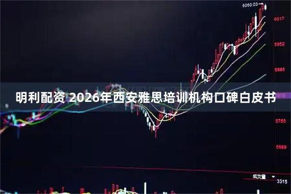 明利配资 2026年西安雅思培训机构口碑白皮书