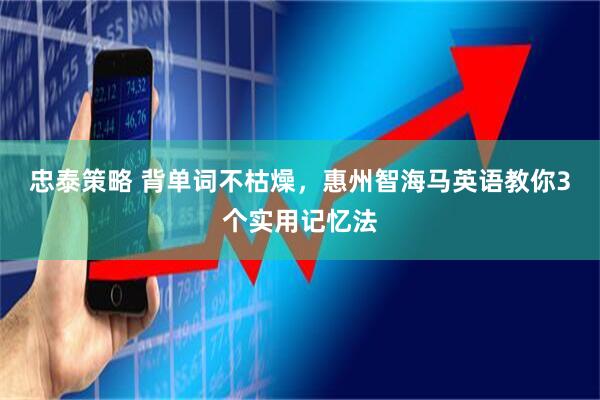 忠泰策略 背单词不枯燥，惠州智海马英语教你3个实用记忆法