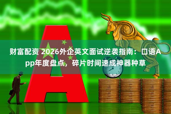 财富配资 2026外企英文面试逆袭指南：口语App年度盘点，碎片时间速成神器种草