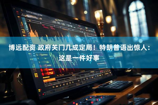 博远配资 政府关门几成定局！特朗普语出惊人：这是一件好事
