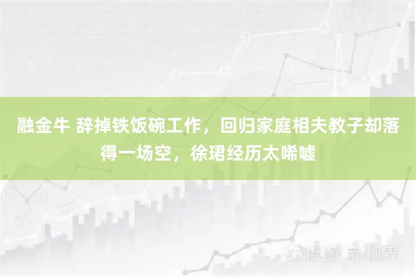 融金牛 辞掉铁饭碗工作，回归家庭相夫教子却落得一场空，徐珺经历太唏嘘