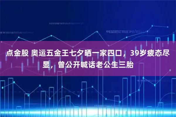 点金股 奥运五金王七夕晒一家四口，39岁疲态尽显，曾公开喊话老公生三胎