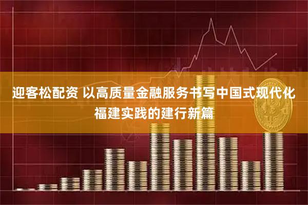 迎客松配资 以高质量金融服务书写中国式现代化福建实践的建行新篇